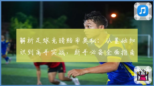 解析足球竞猜赔率奥秘:从基础知识到高手实战,新手必备全面指南