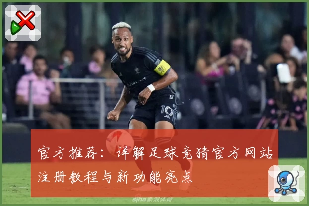 官方推荐：详解足球竞猜官方网站注册教程与新功能亮点