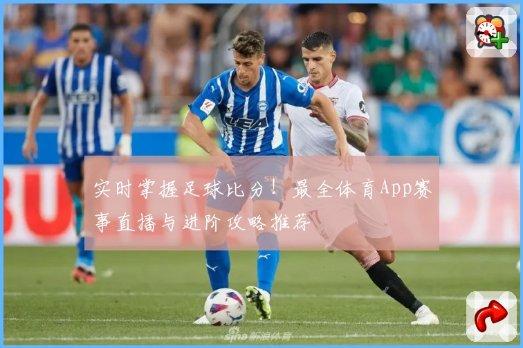 实时掌握足球比分!最全体育App赛事直播与进阶攻略推荐