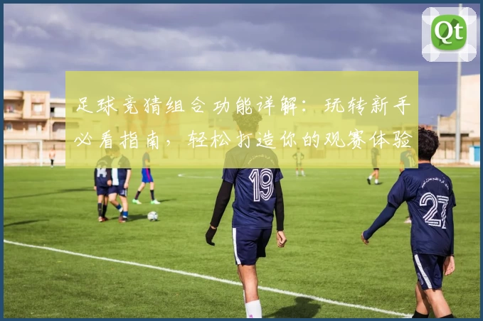 足球竞猜组合功能详解：玩转新手必看指南，轻松打造你的观赛体验