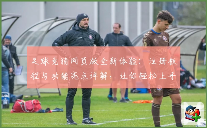 足球竞猜网页版全新体验：注册教程与功能亮点详解，让你轻松上手