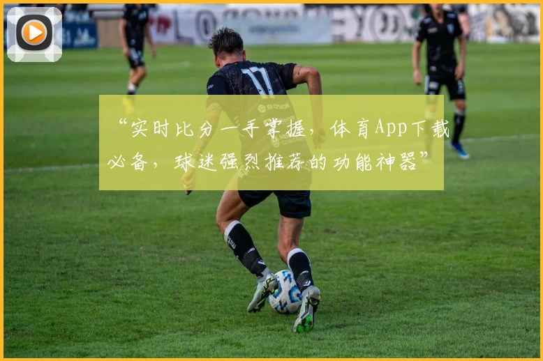 “实时比分一手掌握，体育App下载必备，球迷强烈推荐的功能神器”