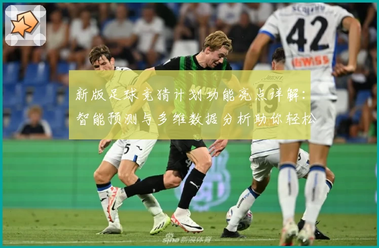 新版足球竞猜计划功能亮点详解：智能预测与多维数据分析助你轻松参与