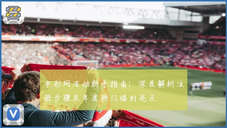中彩网活动新手指南：深度解析注册步骤及年度热门福利亮点