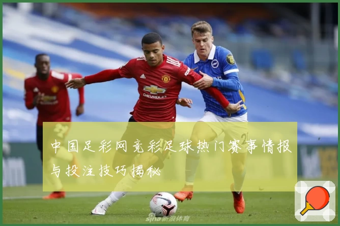 中国足彩网竞彩足球热门赛事情报与投注技巧揭秘