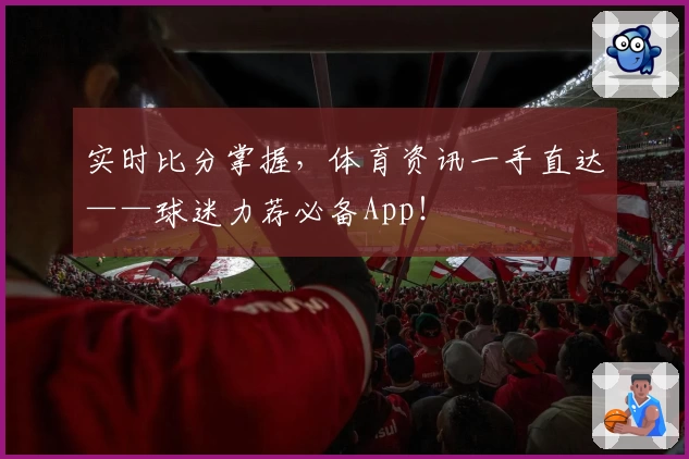 实时比分掌握,体育资讯一手直达——球迷力荐必备App!