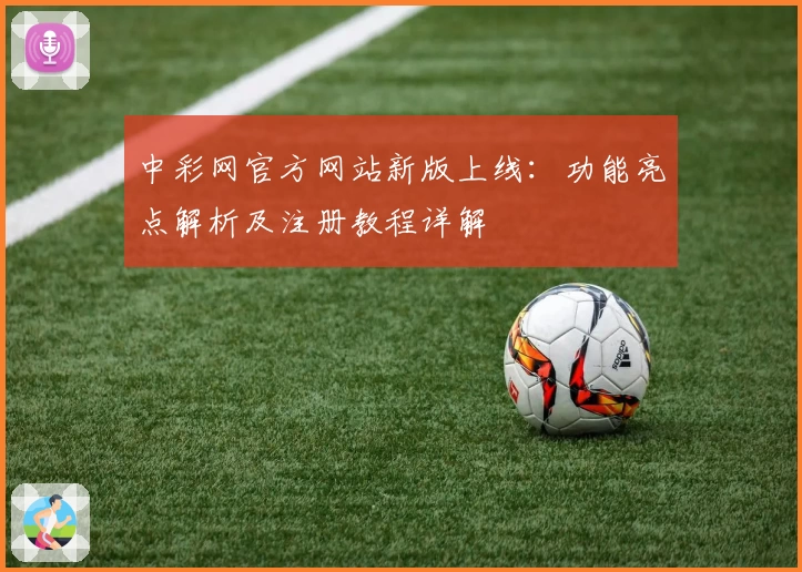 中彩网官方网站新版上线:功能亮点解析及注册教程详解