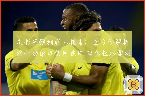 足彩网预测新人指南：全方位解析核心功能与使用技巧 助你轻松掌握数据分析秘诀