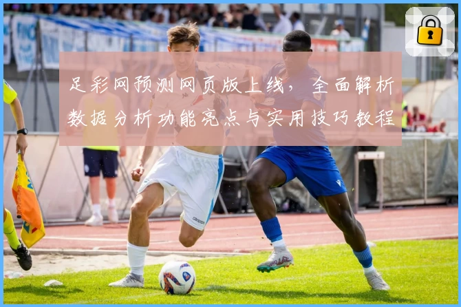 足彩网预测网页版上线，全面解析数据分析功能亮点与实用技巧教程