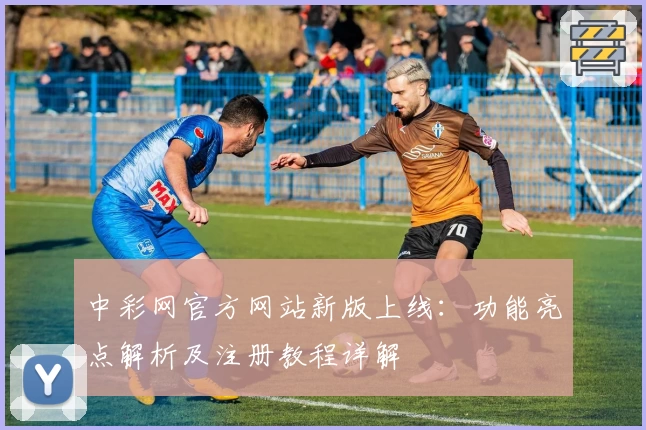 中彩网官方网站新版上线：功能亮点解析及注册教程详解