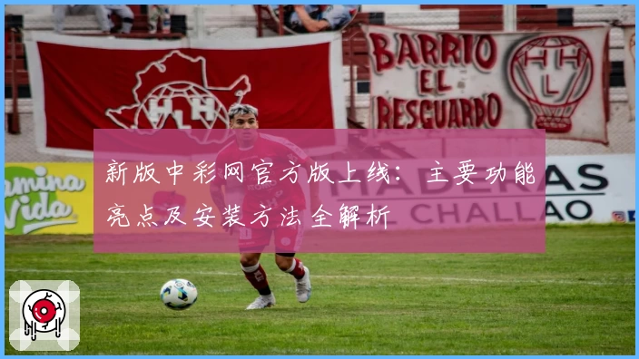 新版中彩网官方版上线：主要功能亮点及安装方法全解析