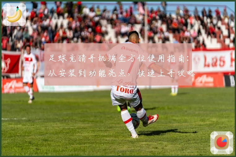 足球竞猜手机端全方位使用指南：从安装到功能亮点，快速上手攻略