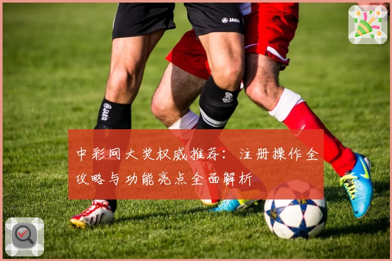 中彩网大奖权威推荐：注册操作全攻略与功能亮点全面解析