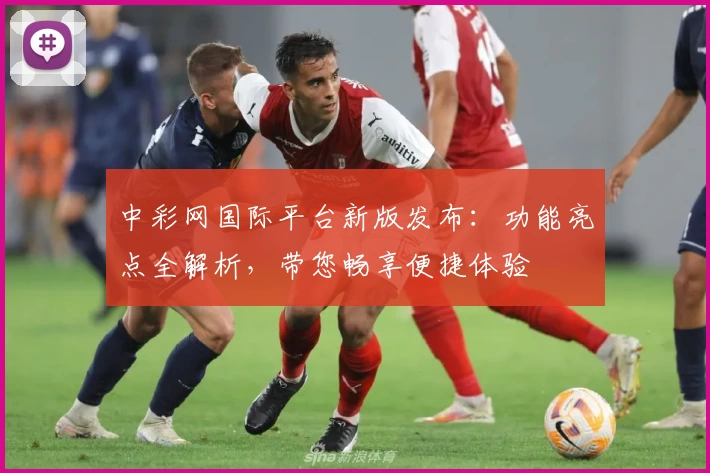 中彩网国际平台新版发布：功能亮点全解析，带您畅享便捷体验