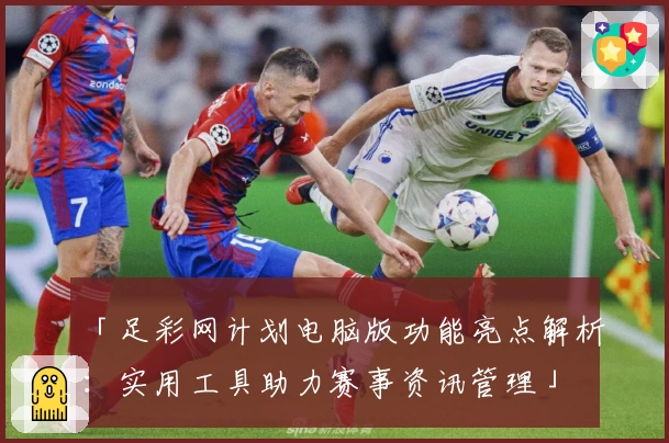 「足彩网计划电脑版功能亮点解析：实用工具助力赛事资讯管理」