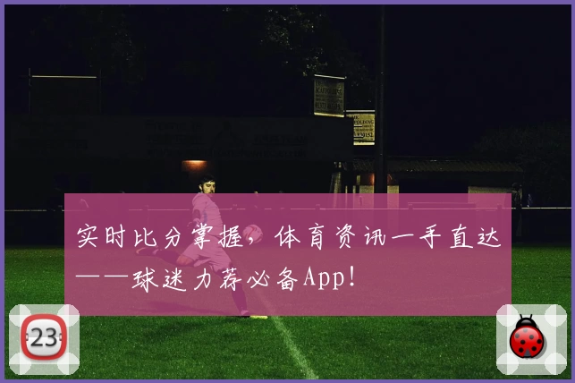 实时比分掌握，体育资讯一手直达——球迷力荐必备App！