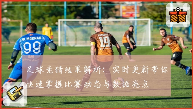 足球竞猜结果解析：实时更新带你快速掌握比赛动态与数据亮点