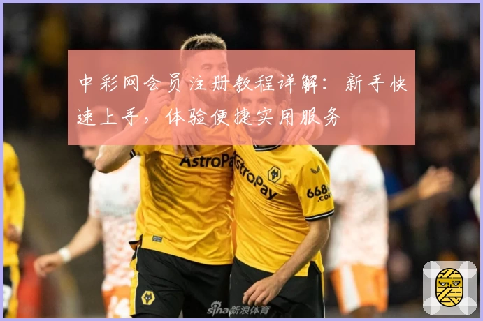 中彩网会员注册教程详解：新手快速上手，体验便捷实用服务