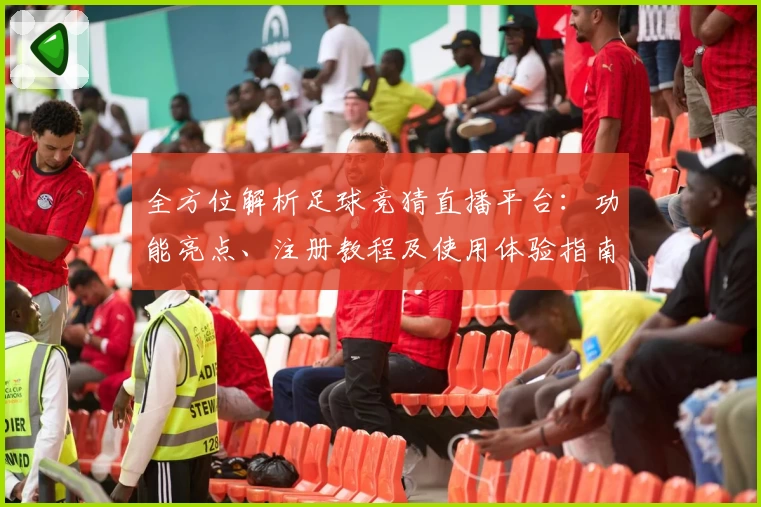 全方位解析足球竞猜直播平台:功能亮点、注册教程及使用体验指南