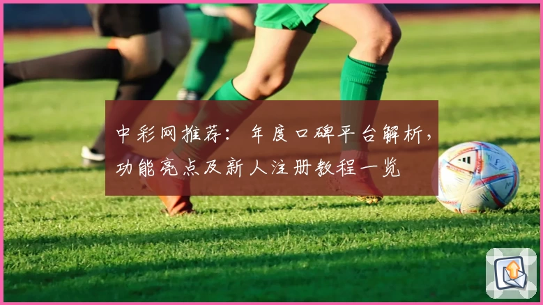 中彩网推荐：年度口碑平台解析，功能亮点及新人注册教程一览