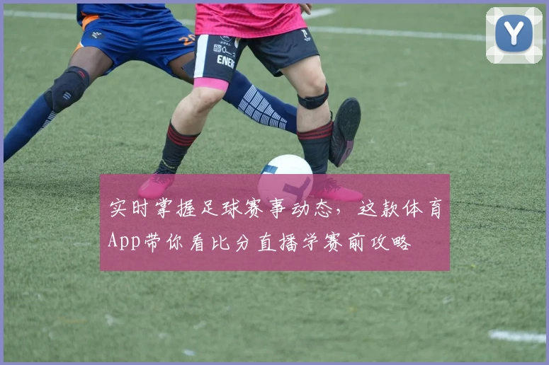 实时掌握足球赛事动态,这款体育App带你看比分直播学赛前攻略